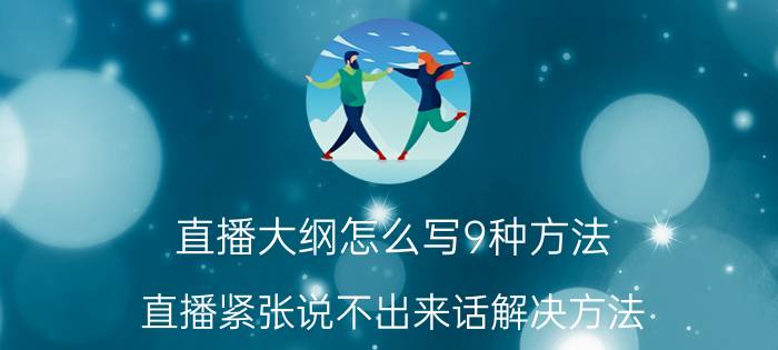 直播大纲怎么写9种方法 直播紧张说不出来话解决方法？